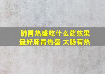 肺胃热盛吃什么药效果最好肺胃热盛 大肠有热